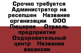 Срочно требуется Администратор на ресепшен › Название организации ­ ООО “Люцерия“ › Отрасль предприятия ­ Оздоровительный центр › Название вакансии ­ Администратор › Место работы ­ Центральный р-н › Минимальный оклад ­ 17 000 - Оренбургская обл. Работа » Вакансии   . Оренбургская обл.